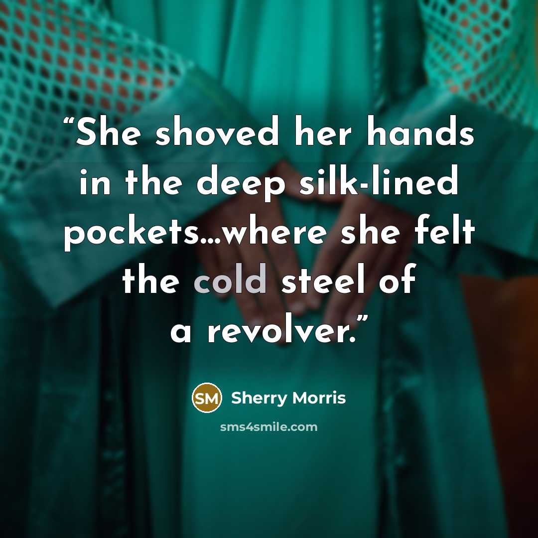 “She shoved her hands in the deep silk-lined pockets…where she felt the cold steel of a revolver.” quote by Sherry Morris