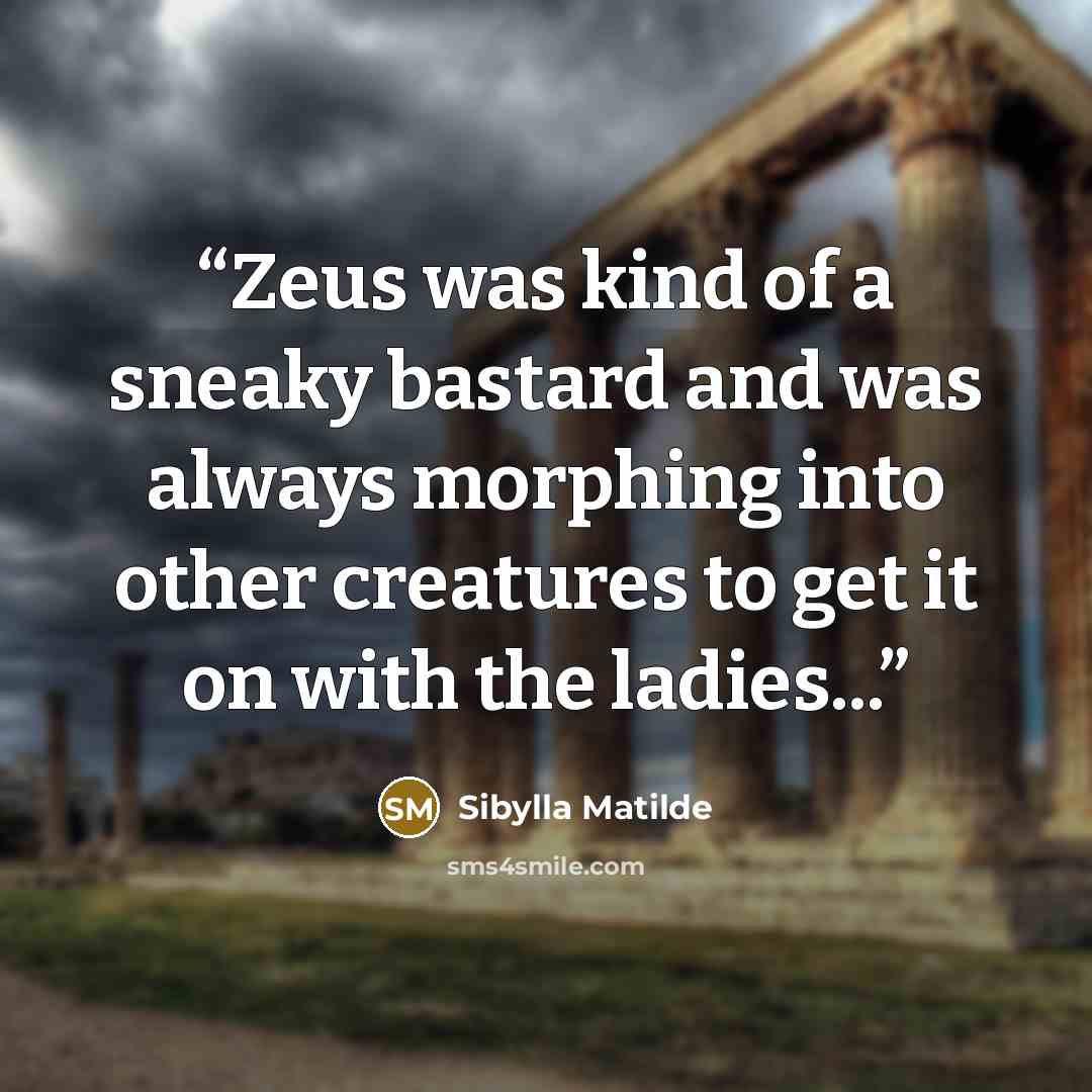 “Zeus was kind of a sneaky bastard and was always morphing into other creatures to get it on with the ladies...” quote by Sibylla Matilde