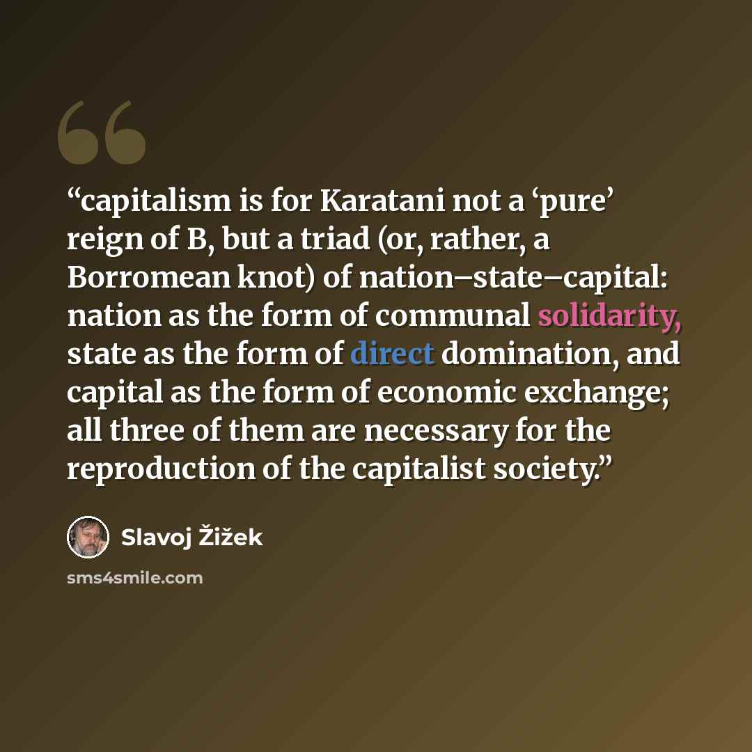 “capitalism is for Karatani not a ‘pure’ reign of B, but a triad (or, rather, a Borromean knot) of nation–state–capital: nation as the form of communal solidarity, state as the form of direct domination, and capital as the form of economic exchange; all three of them are necessary for the…” quote by Slavoj Žižek