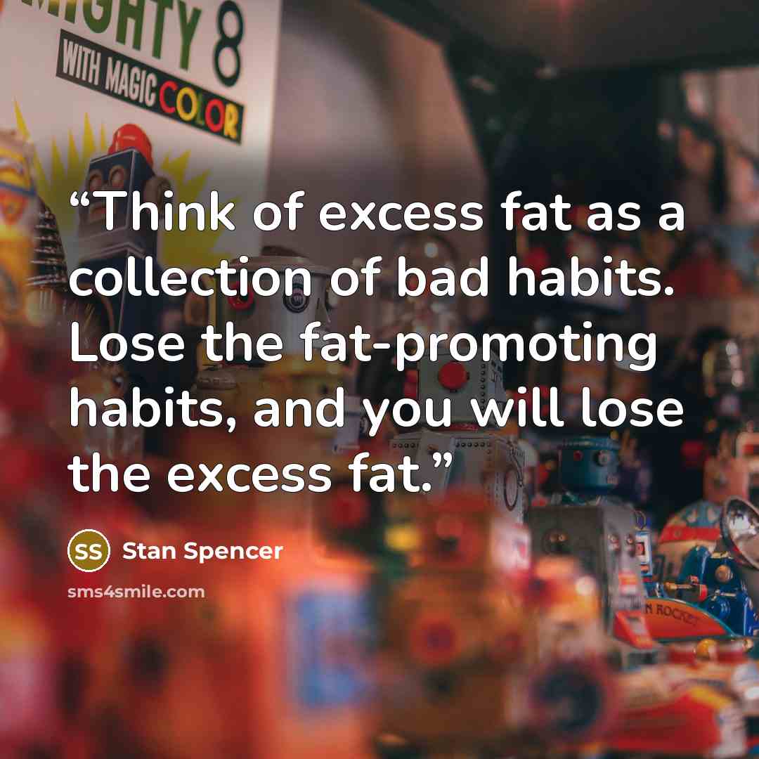 “Think of excess fat as a collection of bad habits. Lose the fat-promoting habits, and you will lose the excess fat.” quote by Stan Spencer
