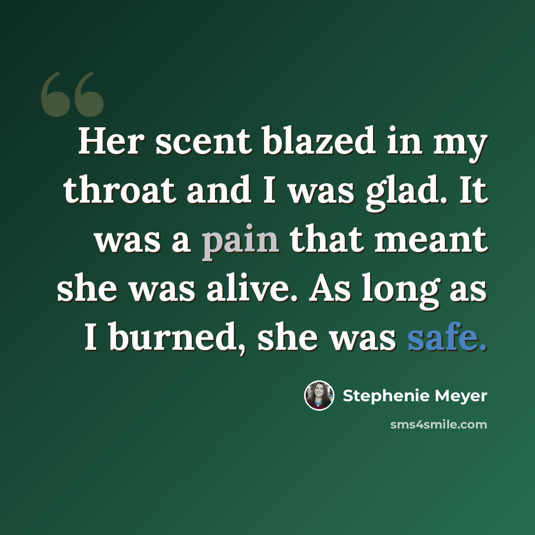 “Her scent blazed in my throat and I was glad. It was a pain that meant she was alive. As long as I burned, she was safe.” quote by Stephenie Meyer