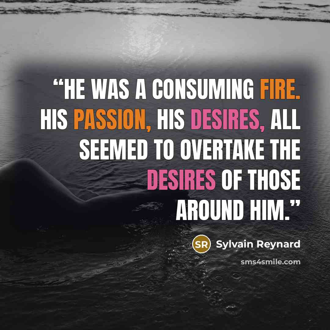 “He was a consuming fire. His passion, his desires, all seemed to overtake the desires of those around him.” quote by Sylvain Reynard