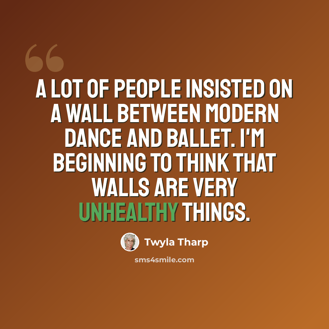 “A lot of people insisted on a wall between modern dance and ballet. I'm beginning to think that walls are very unhealthy things.” quote by Twyla Tharp