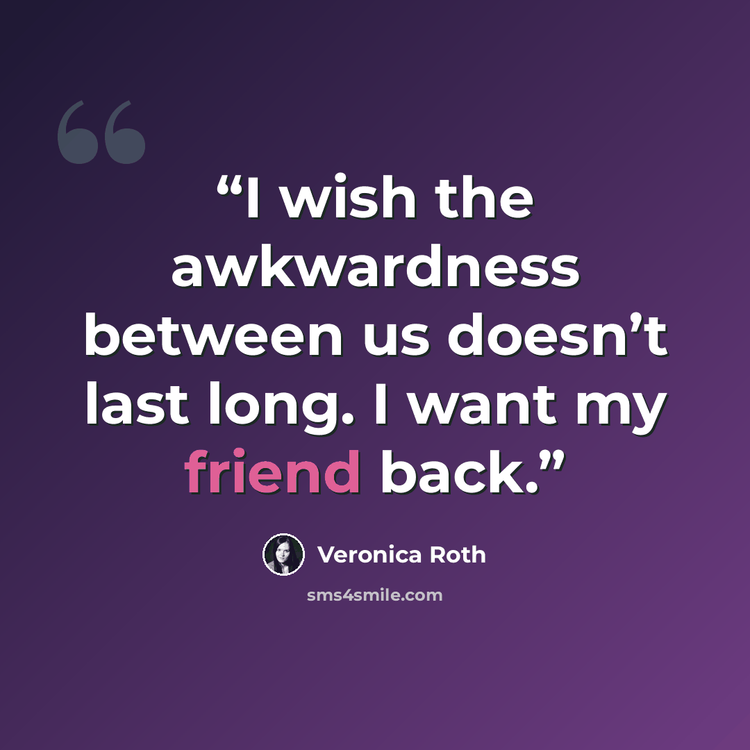 “I wish the awkwardness between us doesn’t last long. I want my friend back.” quote by Veronica Roth