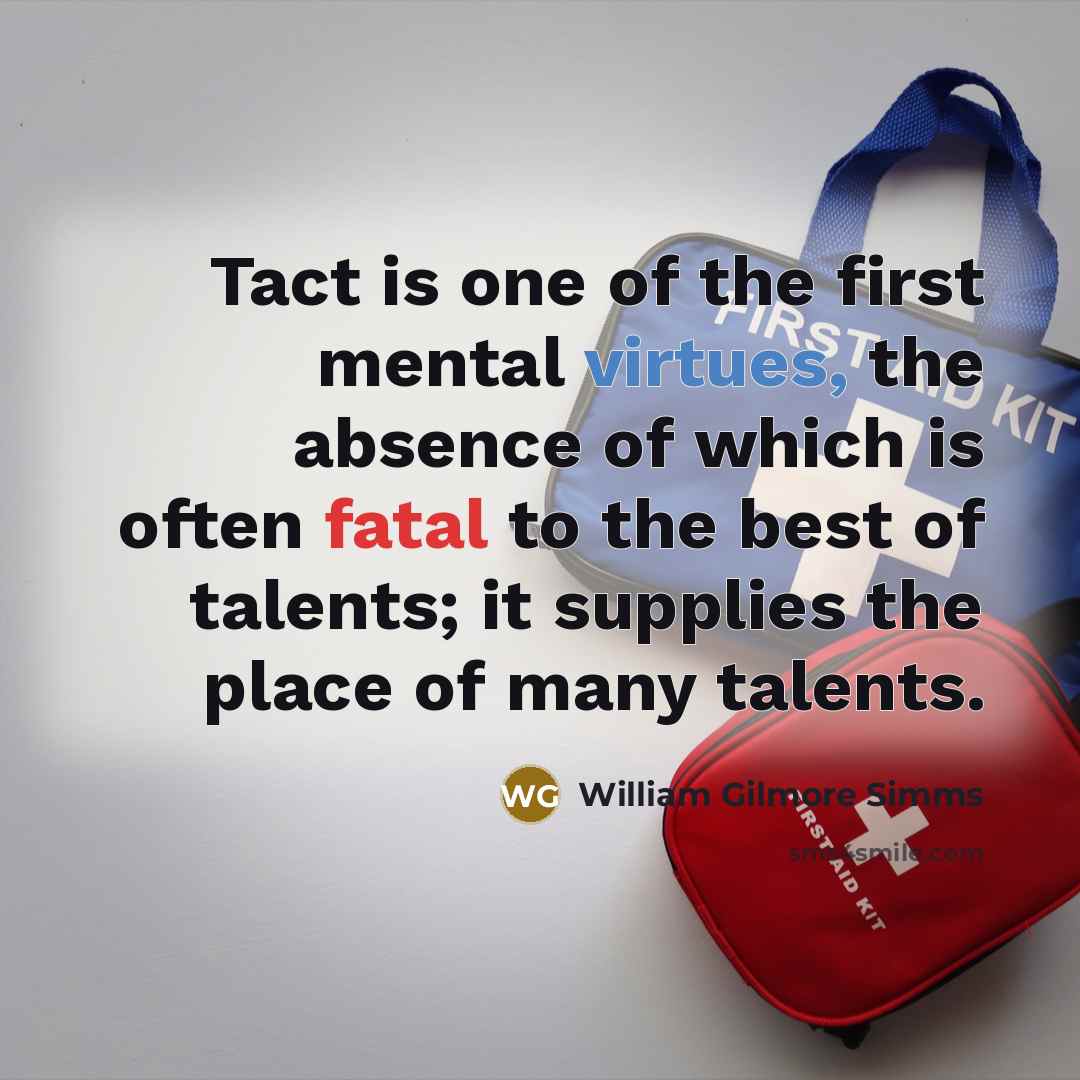 “Tact is one of the first mental virtues, the absence of which is often fatal to the best of talents; it supplies the place of many talents.” quote by William Gilmore Simms