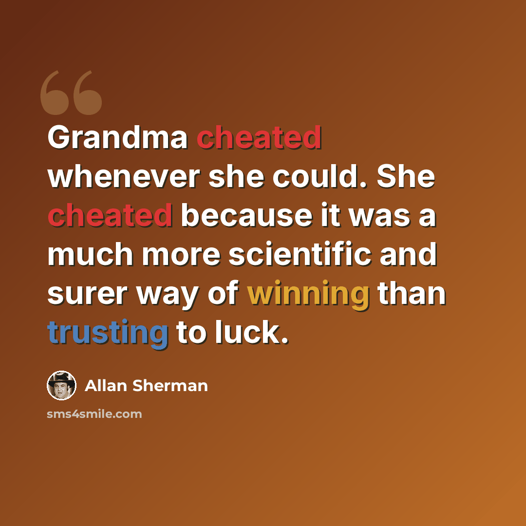 “Grandma cheated whenever she could. She cheated because it was a much more scientific and surer way of winning than trusting to luck.” quote by Allan Sherman
