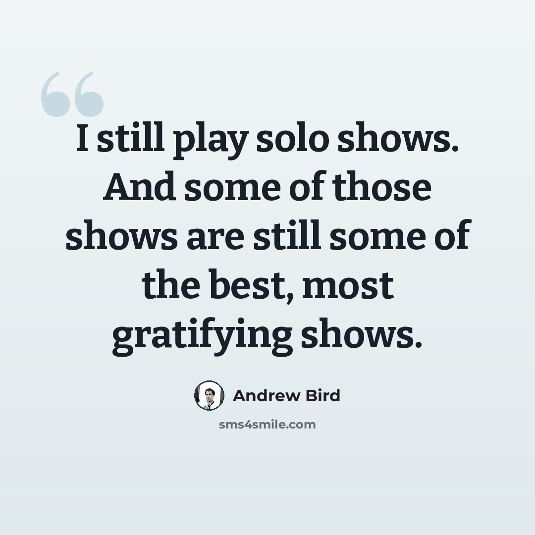 “I still play solo shows. And some of those shows are still some of the best, most gratifying shows.” quote by Andrew Bird