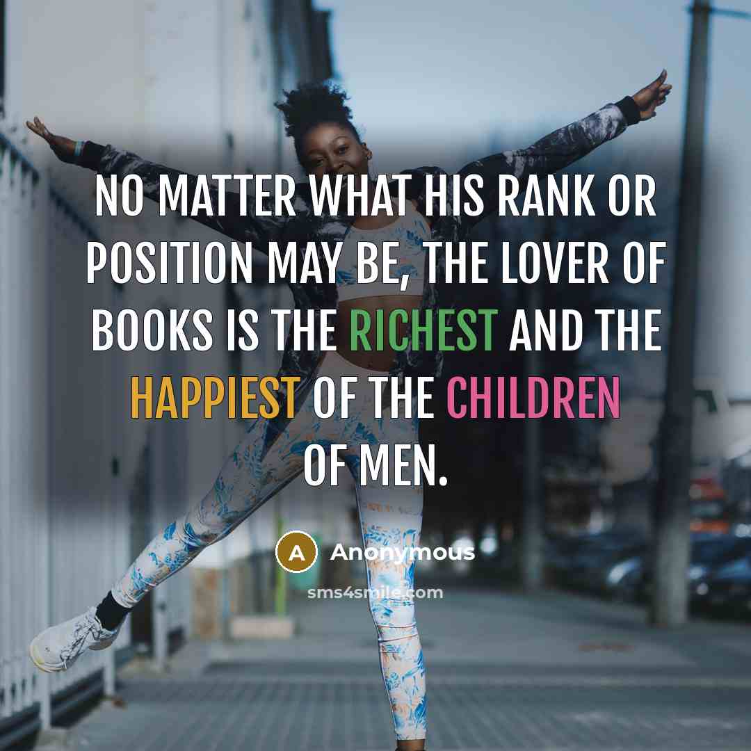 “No matter what his rank or position may be, the lover of books is the richest and the happiest of the children of men.” quote by Anonymous
