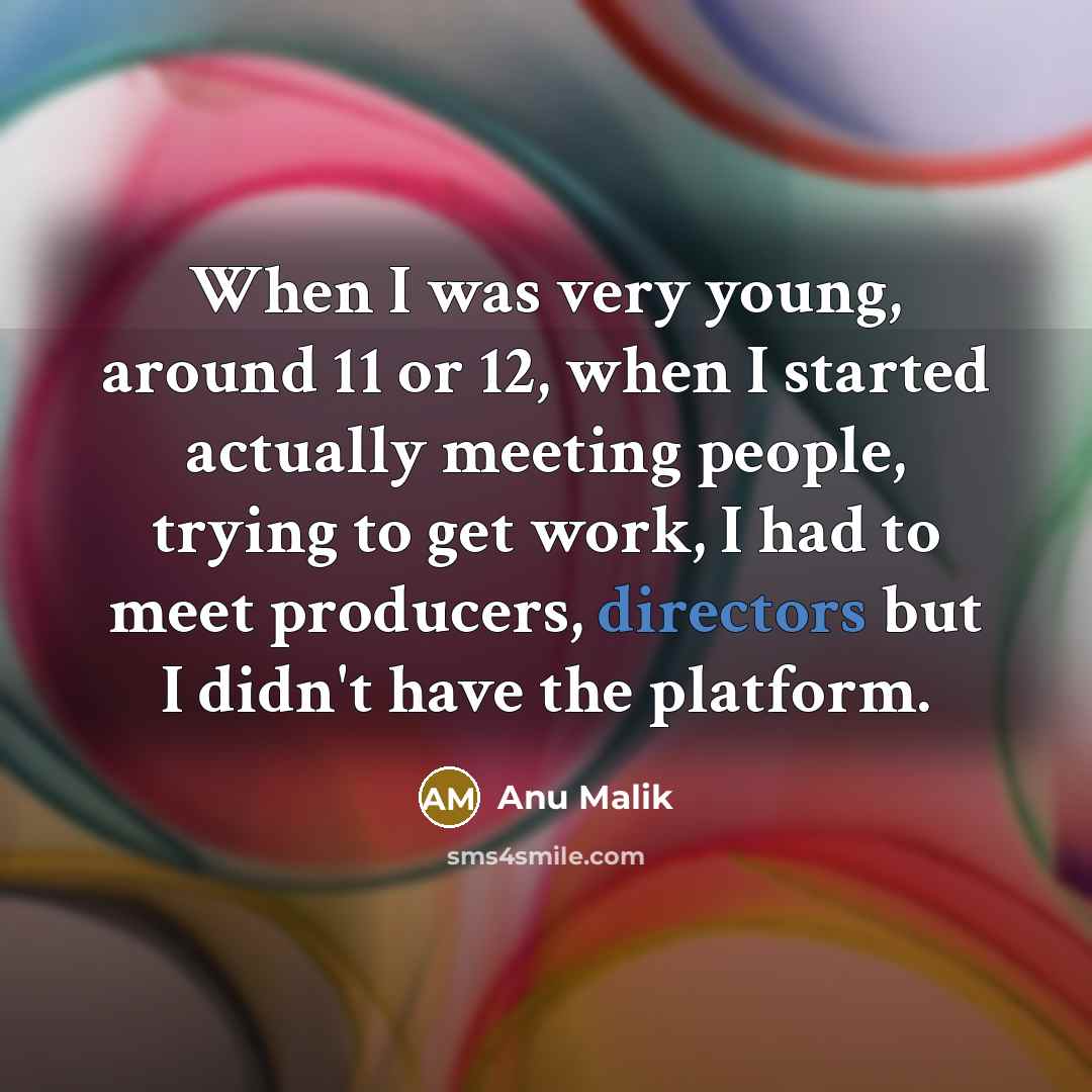 “When I was very young, around 11 or 12, when I started actually meeting people, trying to get work, I had to meet producers, directors but I didn't have the platform.” quote by Anu Malik