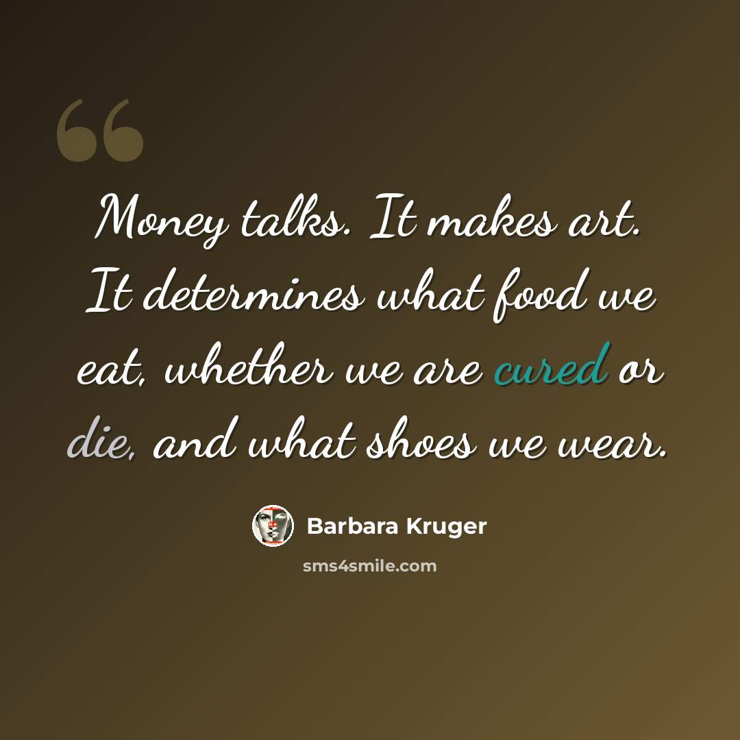 “Money talks. It makes art. It determines what food we eat, whether we are cured or die, and what shoes we wear.” quote by Barbara Kruger