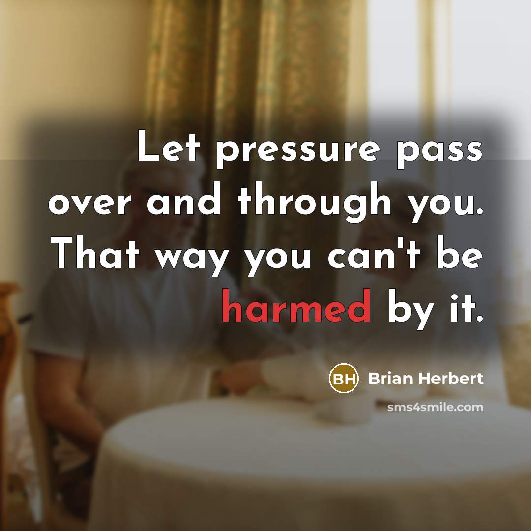 “Let pressure pass over and through you. That way you can't be harmed by it.” quote by Brian Herbert