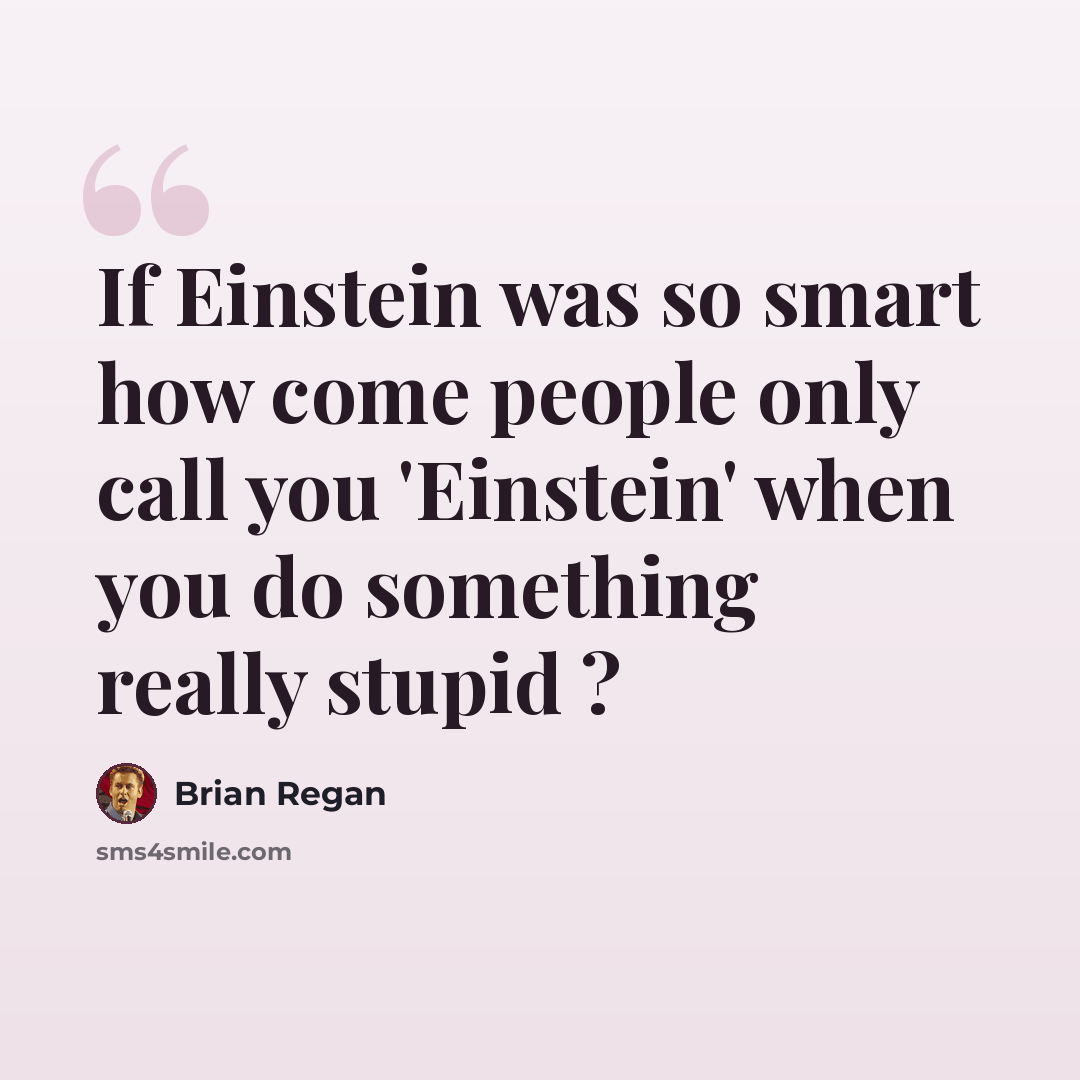 “If Einstein was so smart how come people only call you 'Einstein' when you do something really stupid ?” quote by Brian Regan