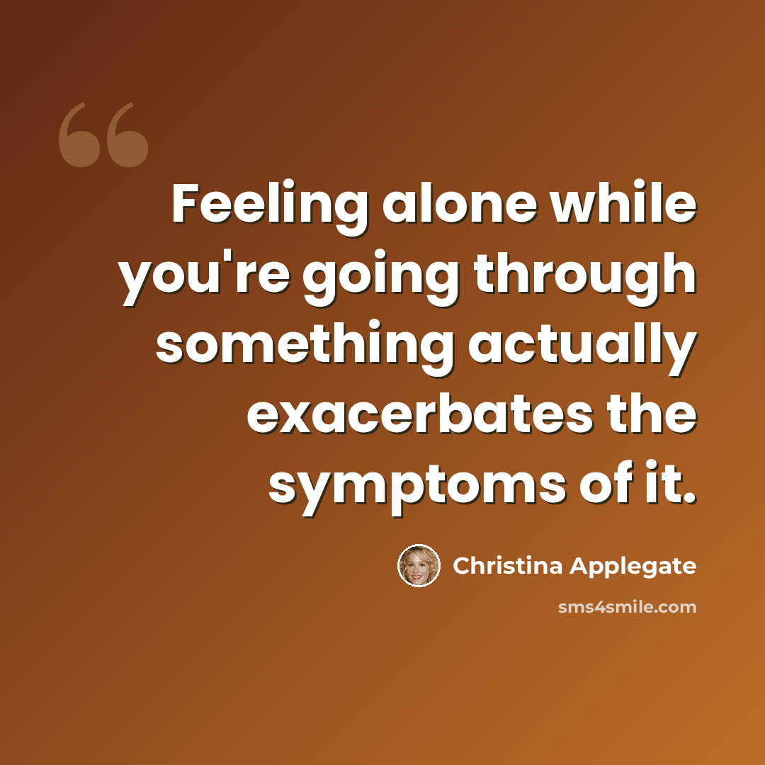 “Feeling alone while you're going through something actually exacerbates the symptoms of it.” quote by Christina Applegate