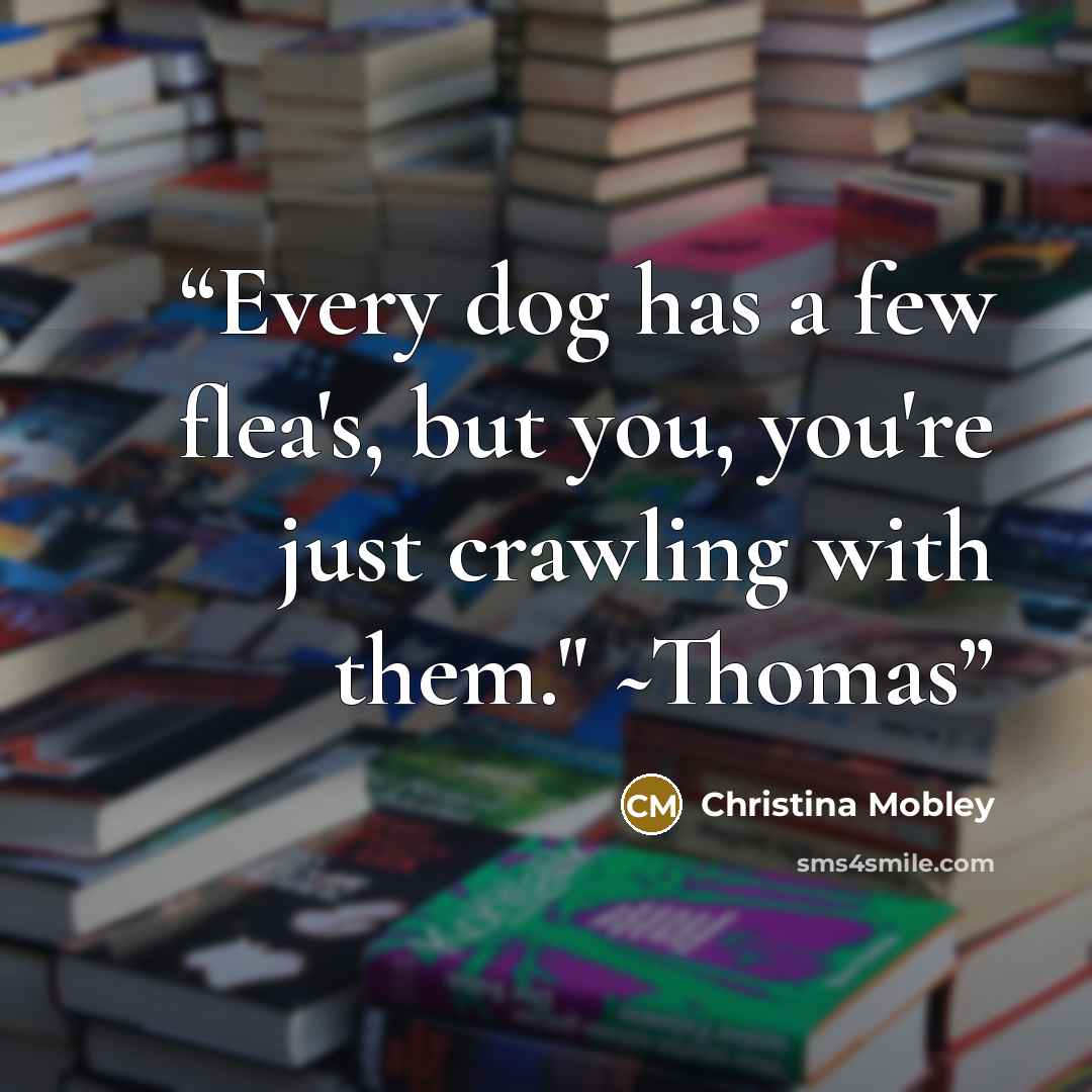 “Every dog has a few flea's, but you, you're just crawling with them." ~Thomas” quote by Christina Mobley