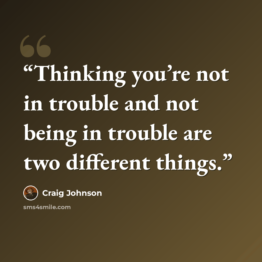 “Thinking you’re not in trouble and not being in trouble are two different things.” quote by Craig Johnson