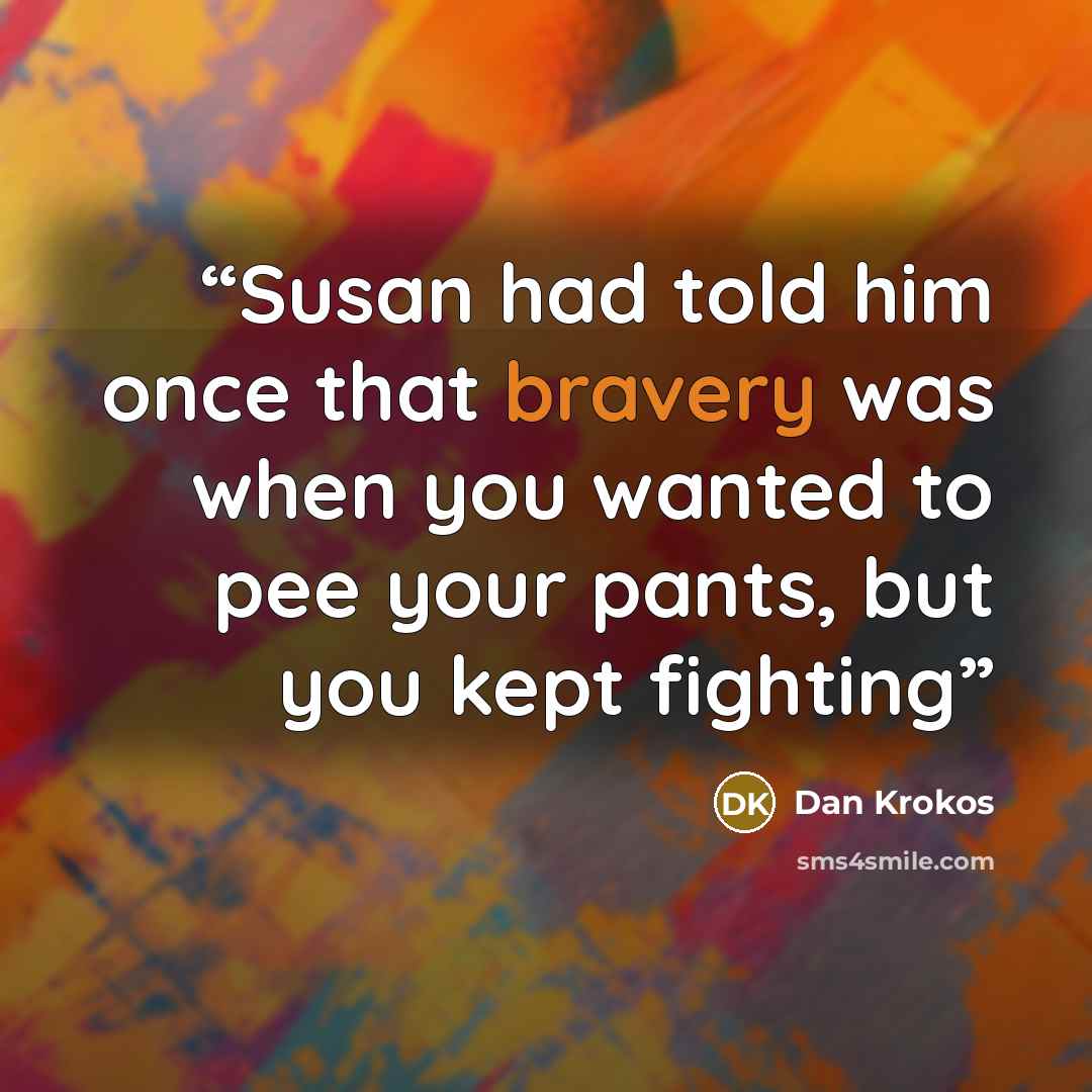 “Susan had told him once that bravery was when you wanted to pee your pants, but you kept fighting” quote by Dan Krokos