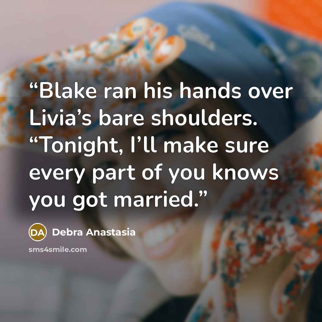 “Blake ran his hands over Livia’s bare shoulders. “Tonight, I’ll make sure every part of you knows you got married.” quote by Debra Anastasia