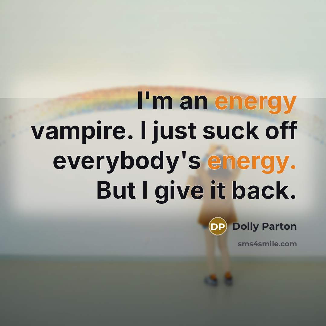 “I'm an energy vampire. I just suck off everybody's energy. But I give it back.” quote by Dolly Parton
