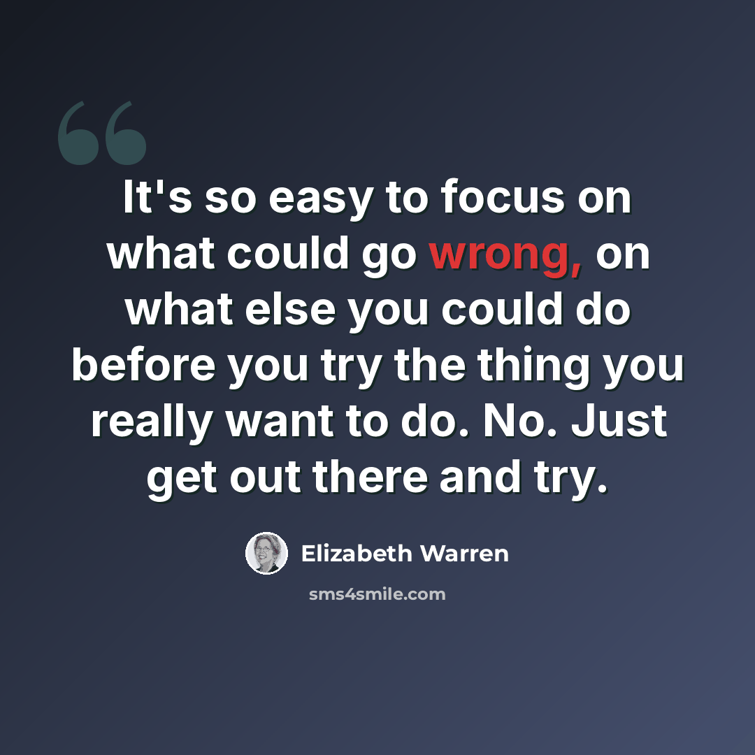 “It's so easy to focus on what could go wrong, on what else you could do before you try the thing you really want to do. No. Just get out there and try.” quote by Elizabeth Warren