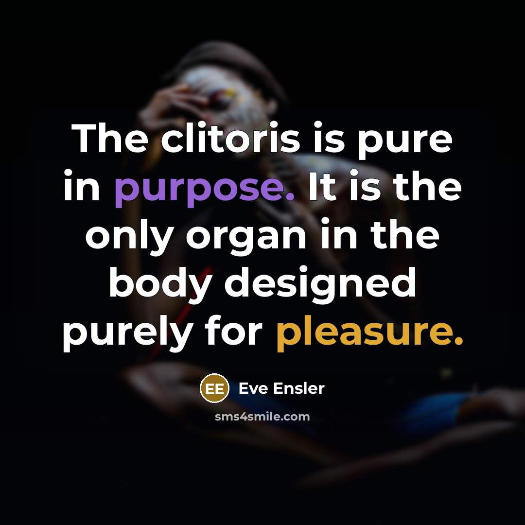 “The clitoris is pure in purpose. It is the only organ in the body designed purely for pleasure.” quote by Eve Ensler