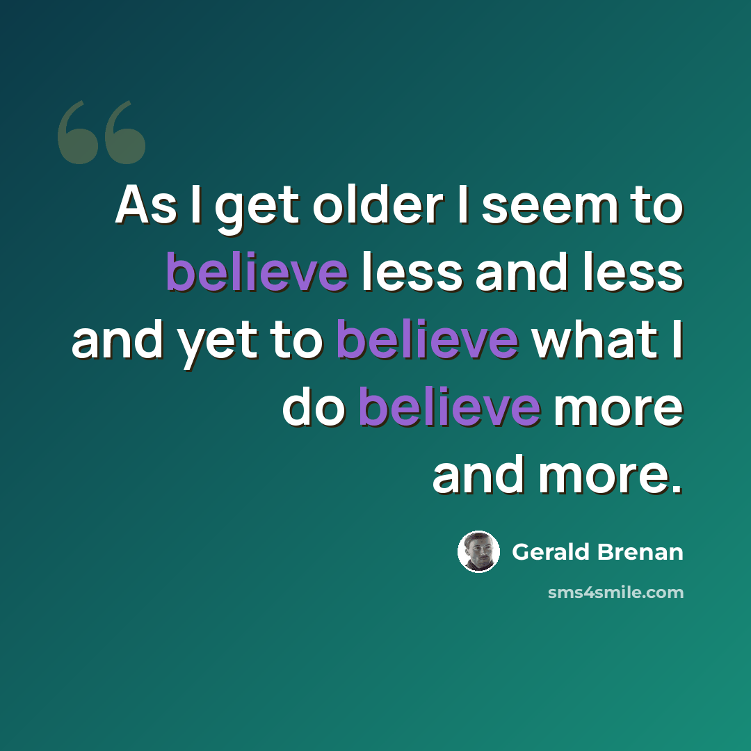 “As I get older I seem to believe less and less and yet to believe what I do believe more and more.” quote by Gerald Brenan