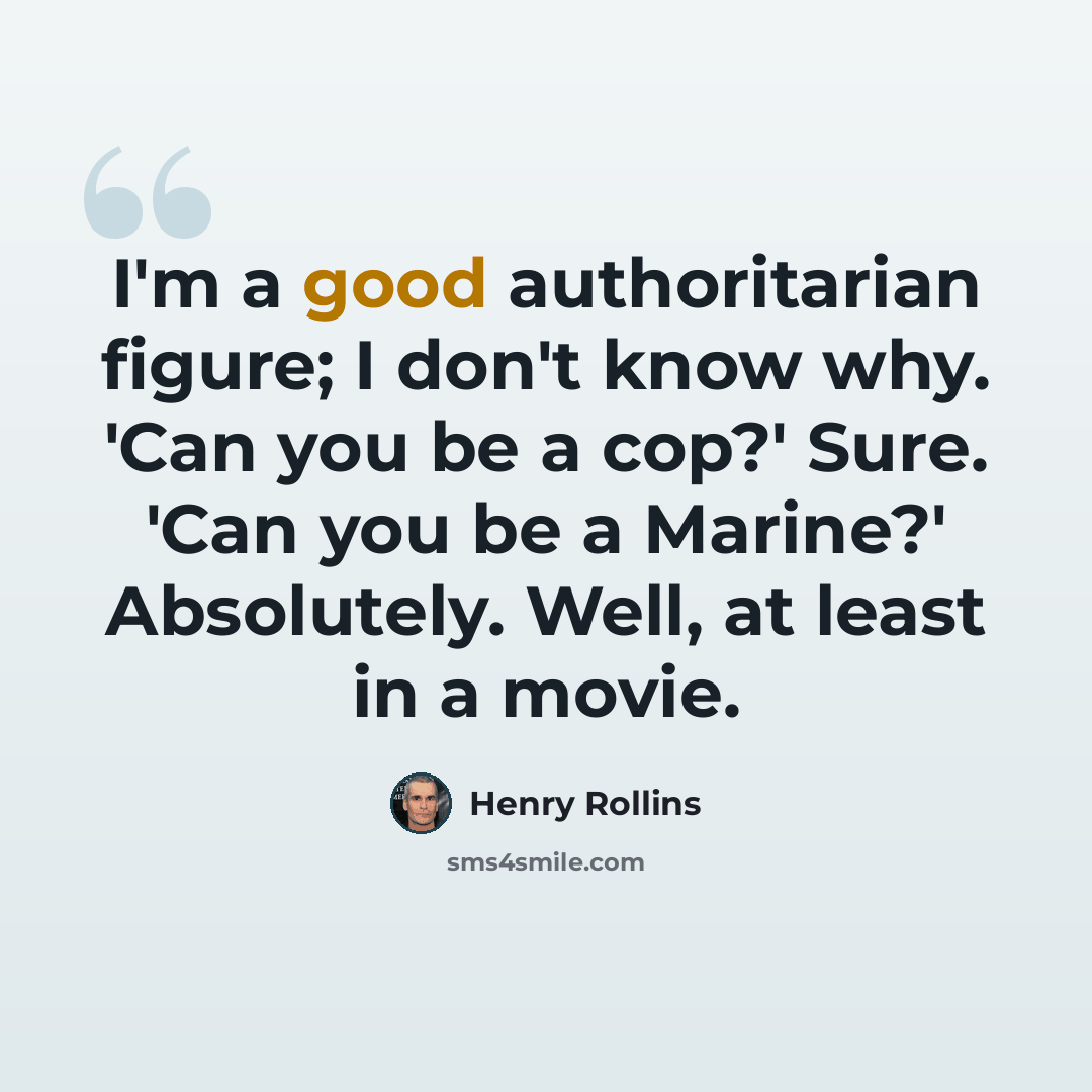“I'm a good authoritarian figure; I don't know why. 'Can you be a cop?' Sure. 'Can you be a Marine?' Absolutely. Well, at least in a movie.” quote by Henry Rollins
