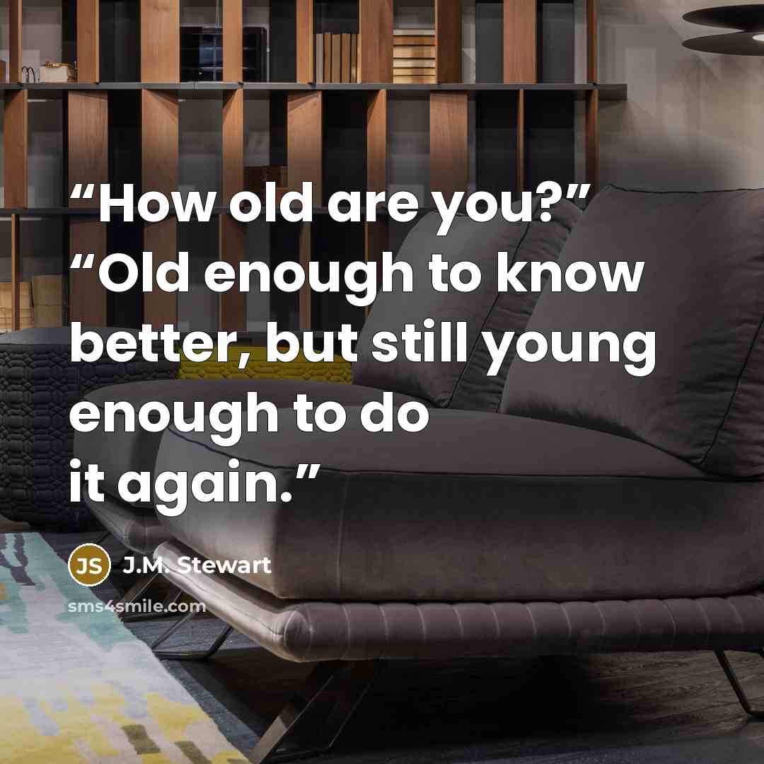 “How old are you?” “Old enough to know better, but still young enough to do it again.” quote by J.M. Stewart