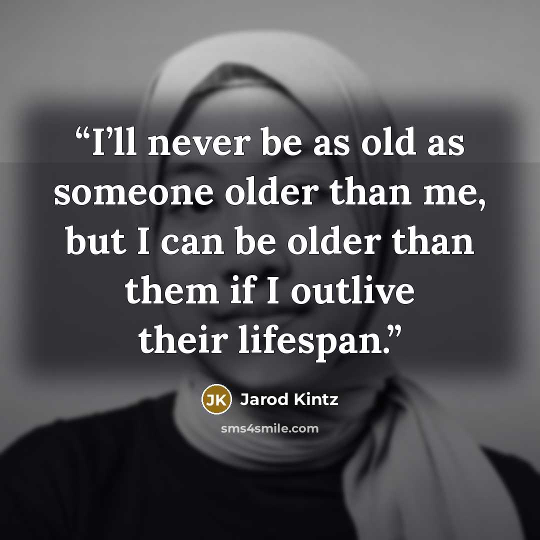 “I’ll never be as old as someone older than me, but I can be older than them if I outlive their lifespan.” quote by Jarod Kintz
