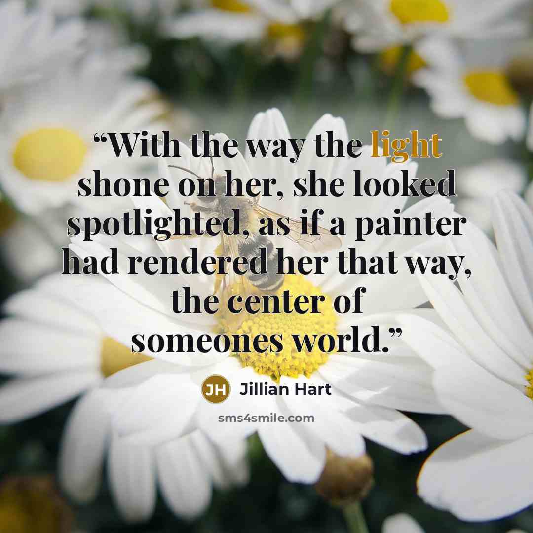 “With the way the light shone on her, she looked spotlighted, as if a painter had rendered her that way, the center of someones world.” quote by Jillian Hart
