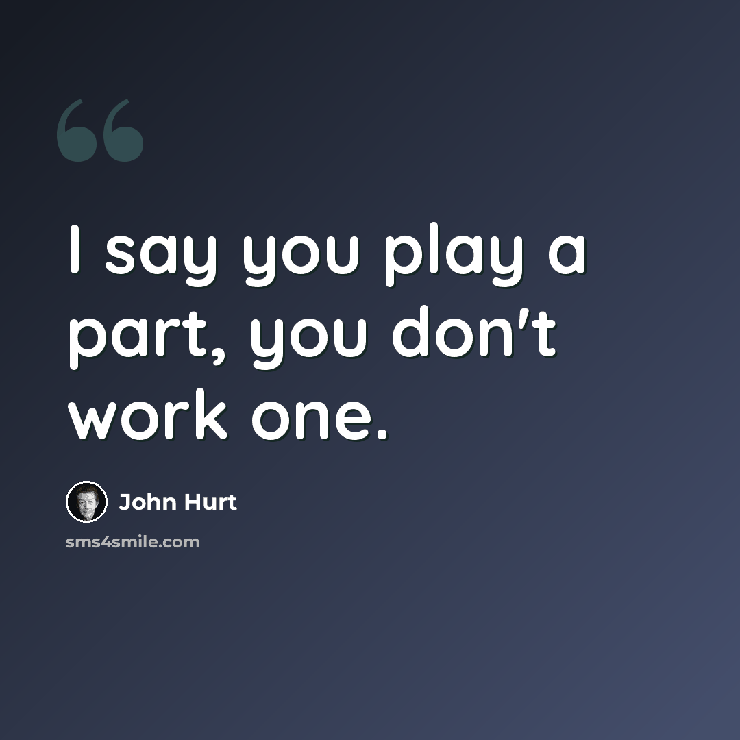 “I say you play a part, you don't work one.” quote by John Hurt