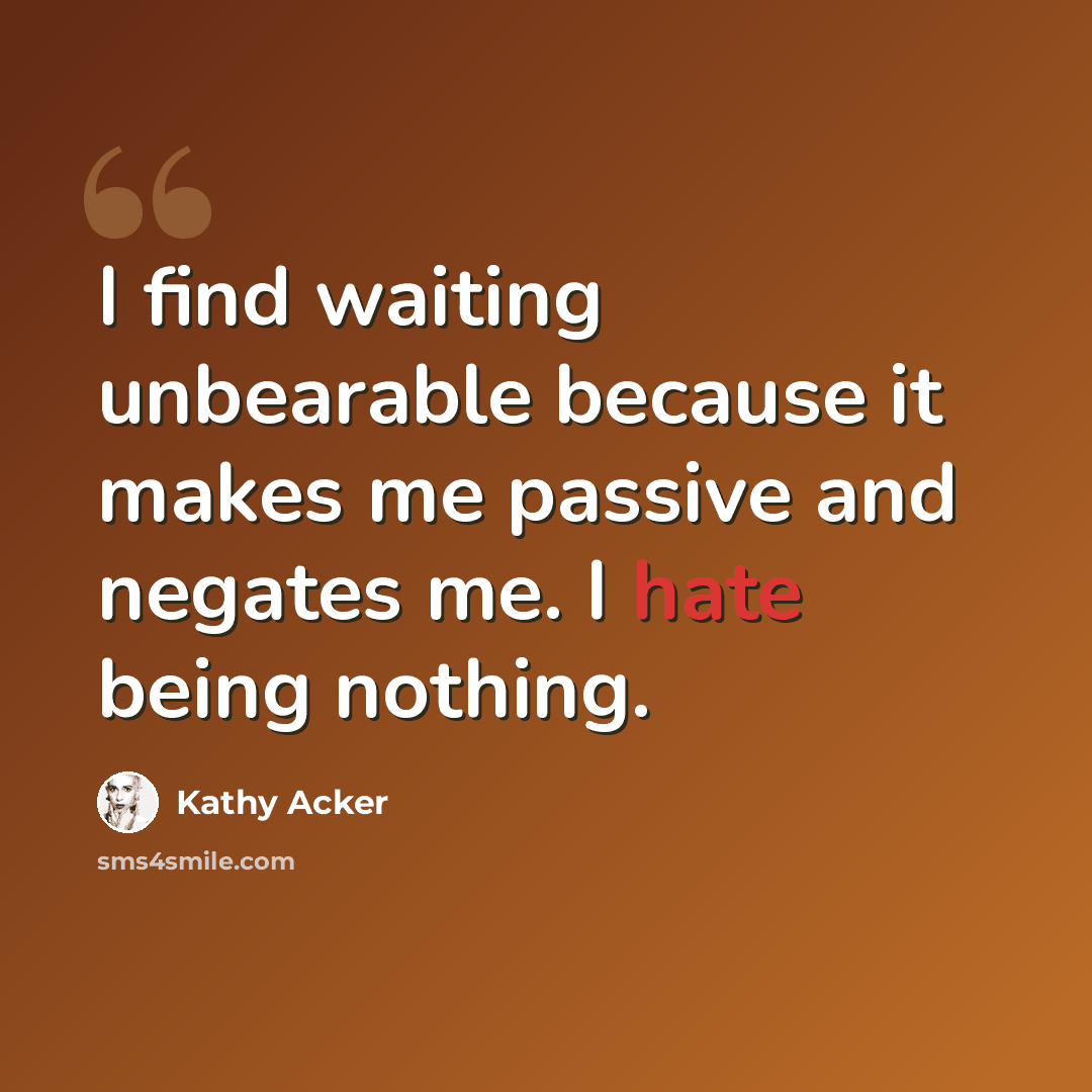“I find waiting unbearable because it makes me passive and negates me. I hate being nothing.” quote by Kathy Acker