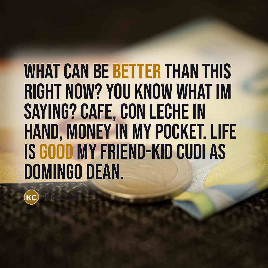 “What can be better than this right now? You know what Im saying? Cafe, con leche in hand, money in my pocket. Life is good my friend-kid cudi as domingo dean.” quote by Kid Cudi