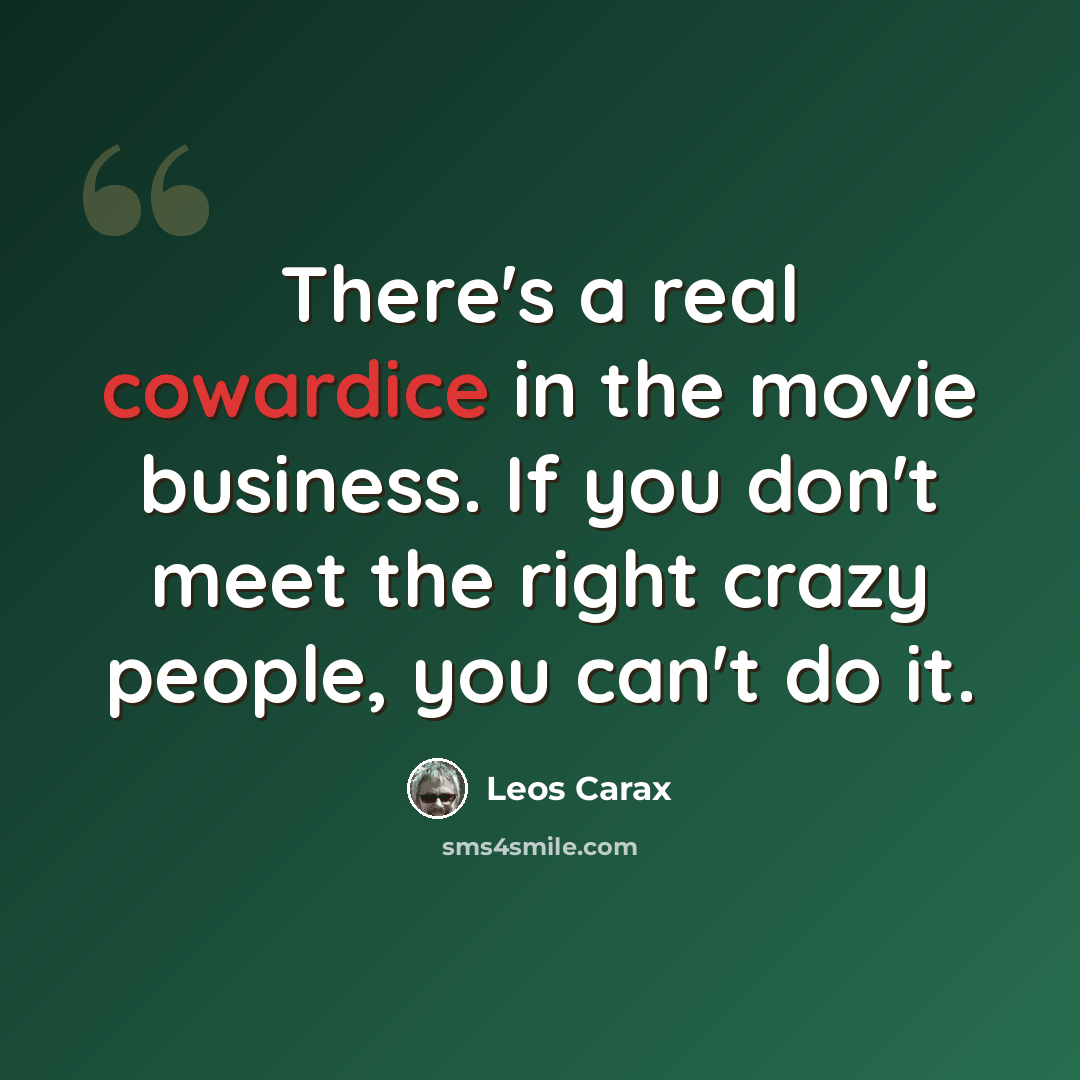 “There's a real cowardice in the movie business. If you don't meet the right crazy people, you can't do it.” quote by Leos Carax
