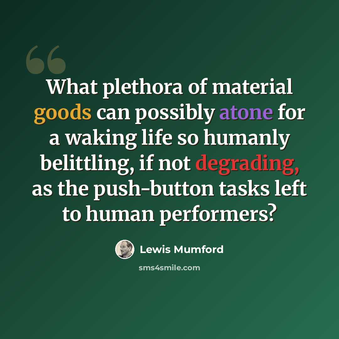 “What plethora of material goods can possibly atone for a waking life so humanly belittling, if not degrading, as the push-button tasks left to human performers?” quote by Lewis Mumford
