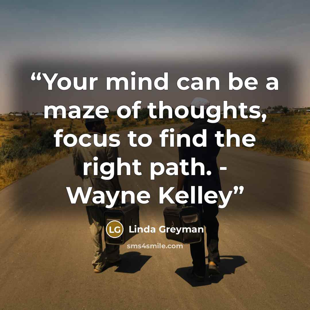 “Your mind can be a maze of thoughts, focus to find the right path. - Wayne Kelley” quote by Linda Greyman