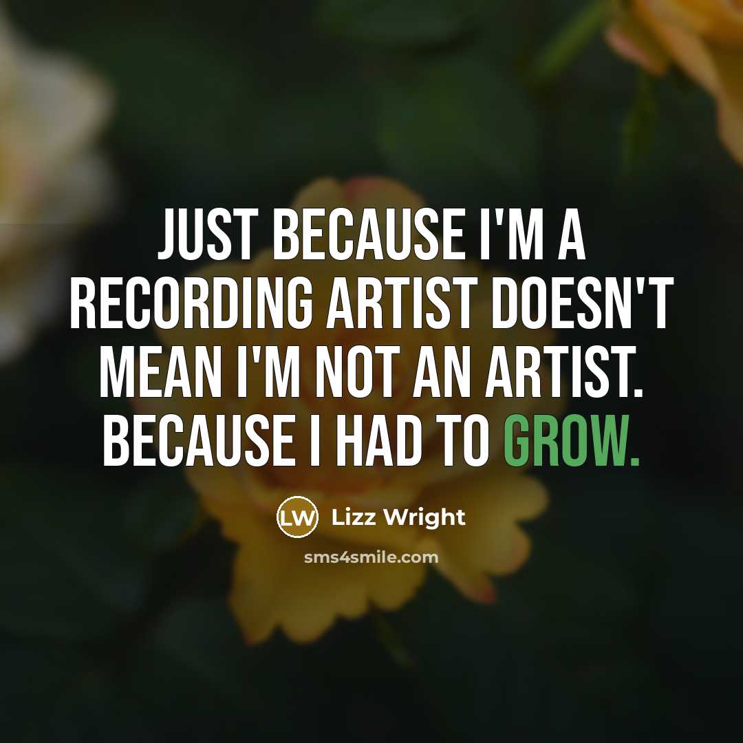 “Just because I'm a recording artist doesn't mean I'm not an artist. Because I had to grow.” quote by Lizz Wright