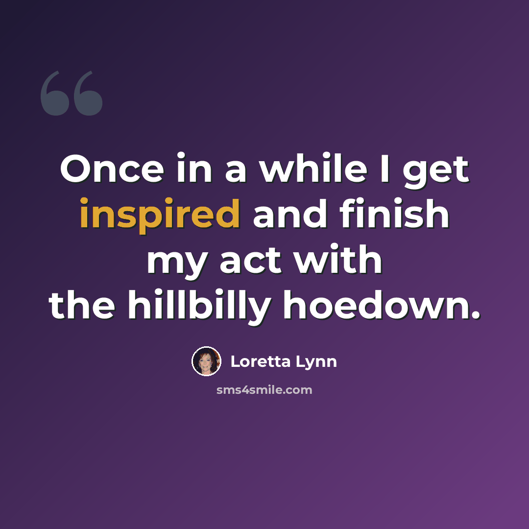 “Once in a while I get inspired and finish my act with the hillbilly hoedown.” quote by Loretta Lynn