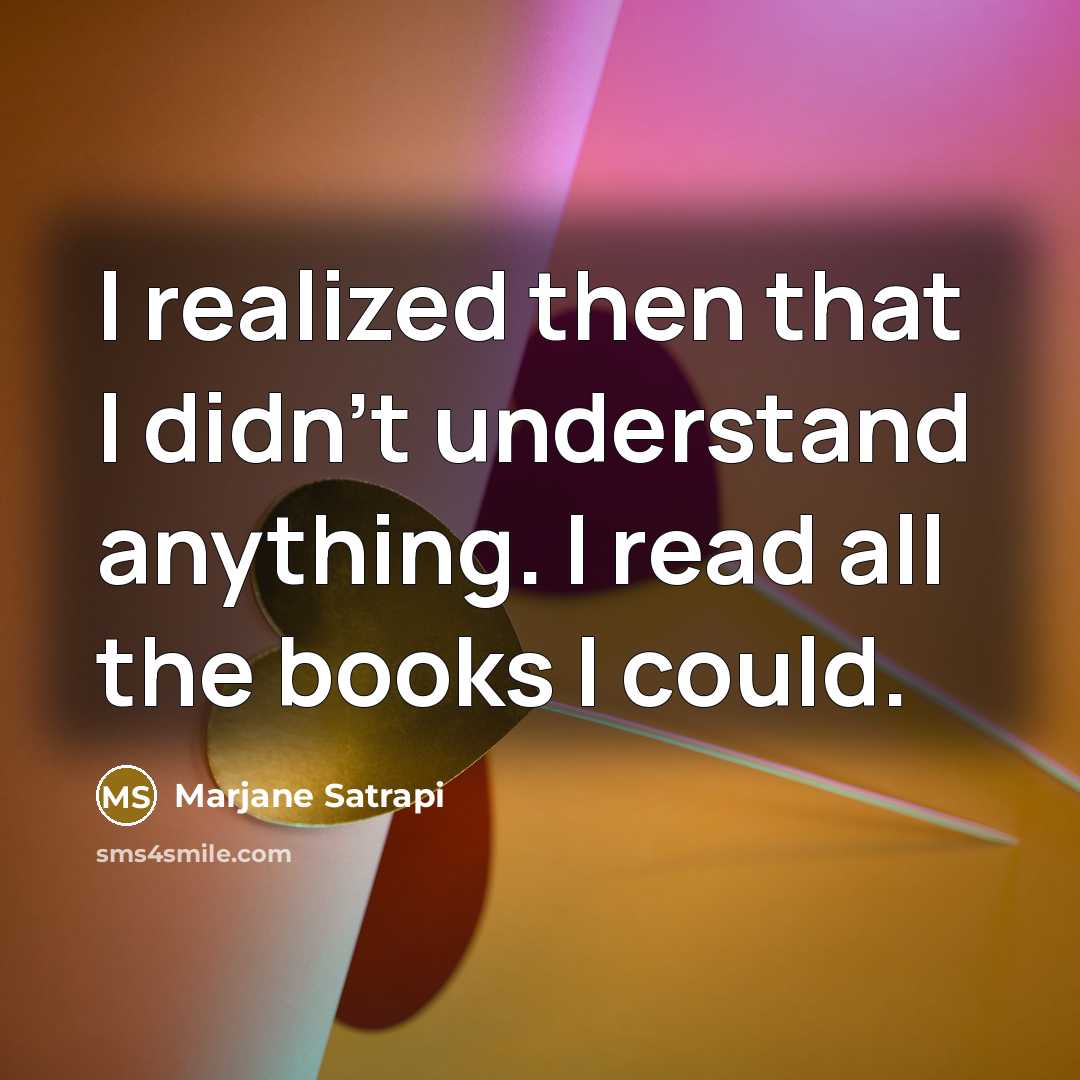 “I realized then that I didn't understand anything. I read all the books I could.” quote by Marjane Satrapi