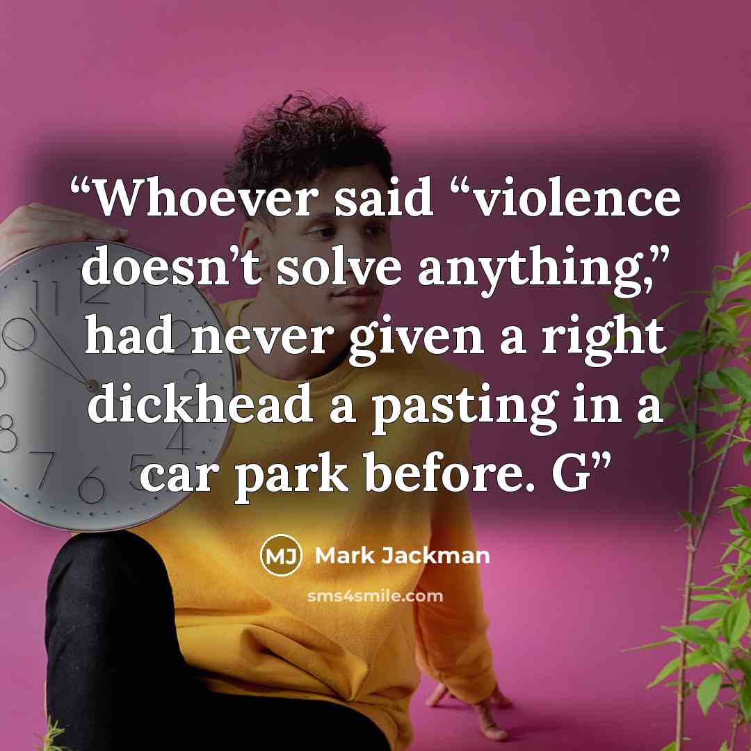 “Whoever said “violence doesn’t solve anything,” had never given a right dickhead a pasting in a car park before. G” quote by Mark Jackman