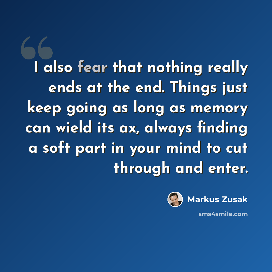 “I also fear that nothing really ends at the end. Things just keep going as long as memory can wield its ax, always finding a soft part in your mind to cut through and enter.” quote by Markus Zusak