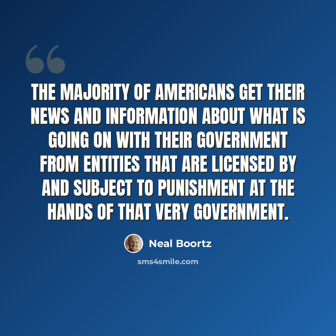 “The majority of Americans get their news and information about what is going on with their government from entities that are licensed by and subject to punishment at the hands of that very government.” quote by Neal Boortz
