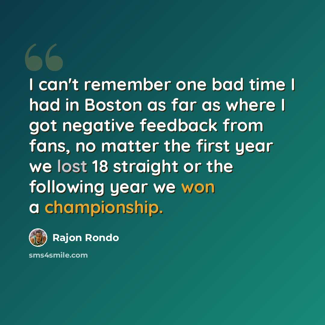“I can't remember one bad time I had in Boston as far as where I got negative feedback from fans, no matter the first year we lost 18 straight or the following year we won a championship.” quote by Rajon Rondo