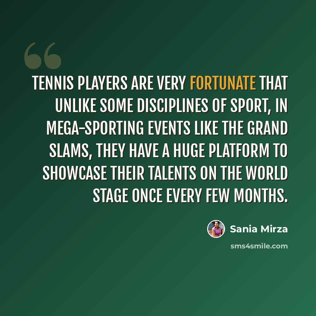 “Tennis players are very fortunate that unlike some disciplines of sport, in mega-sporting events like the Grand Slams, they have a huge platform to showcase their talents on the world stage once every few months.” quote by Sania Mirza