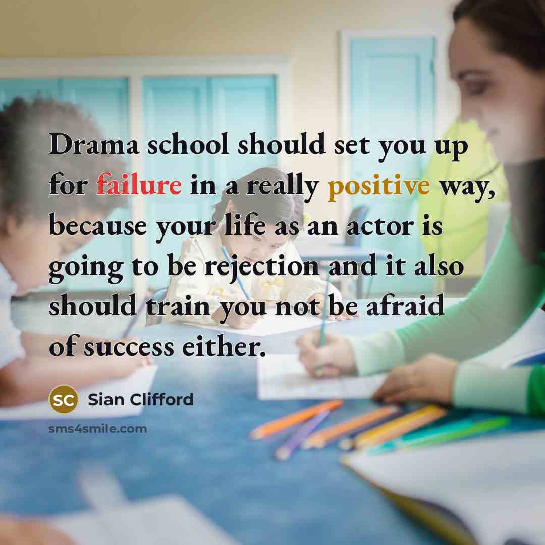 “Drama school should set you up for failure in a really positive way, because your life as an actor is going to be rejection and it also should train you not be afraid of success either.” quote by Sian Clifford