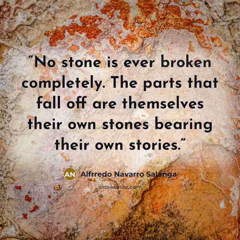 “No stone is ever broken completely. The parts that fall off are themselves their own stones bearing their own stories.” quote by Alfrredo Navarro Salanga