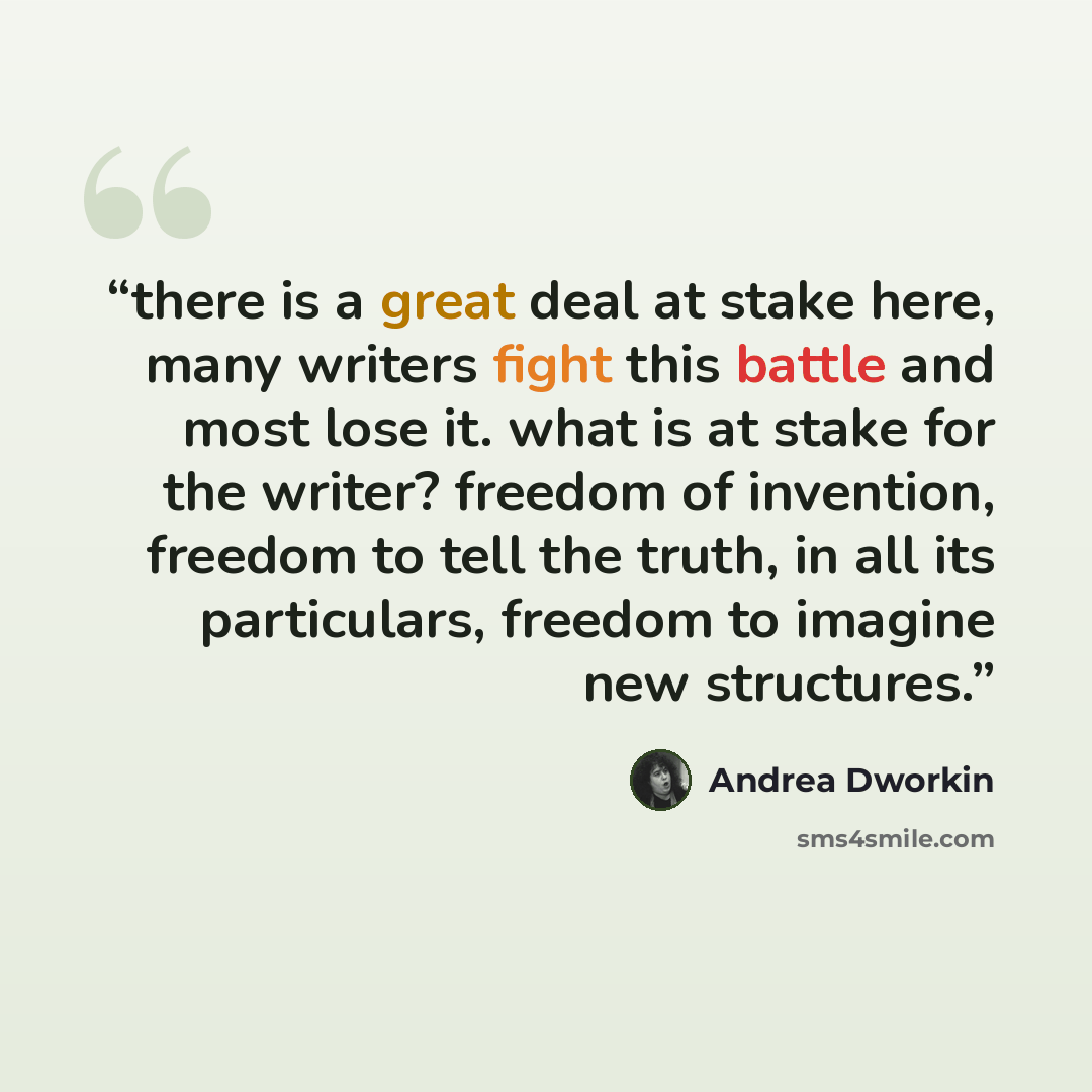 “there is a great deal at stake here, many writers fight this battle and most lose it. what is at stake for the writer? freedom of invention, freedom to tell the truth, in all its particulars, freedom to imagine new structures.” quote by Andrea Dworkin