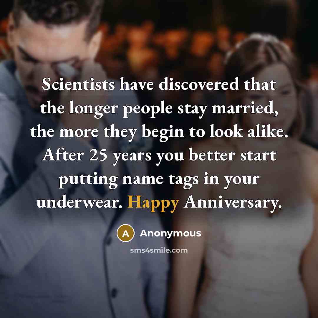 “Scientists have discovered that the longer people stay married, the more they begin to look alike. After 25 years you better start putting name tags in your underwear. Happy Anniversary.” quote by Anonymous