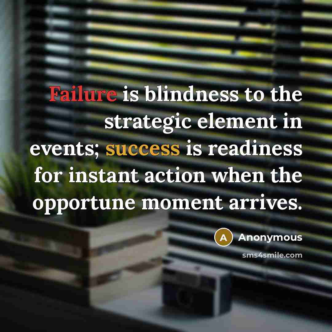 “Failure is blindness to the strategic element in events; success is readiness for instant action when the opportune moment arrives.” quote by Anonymous