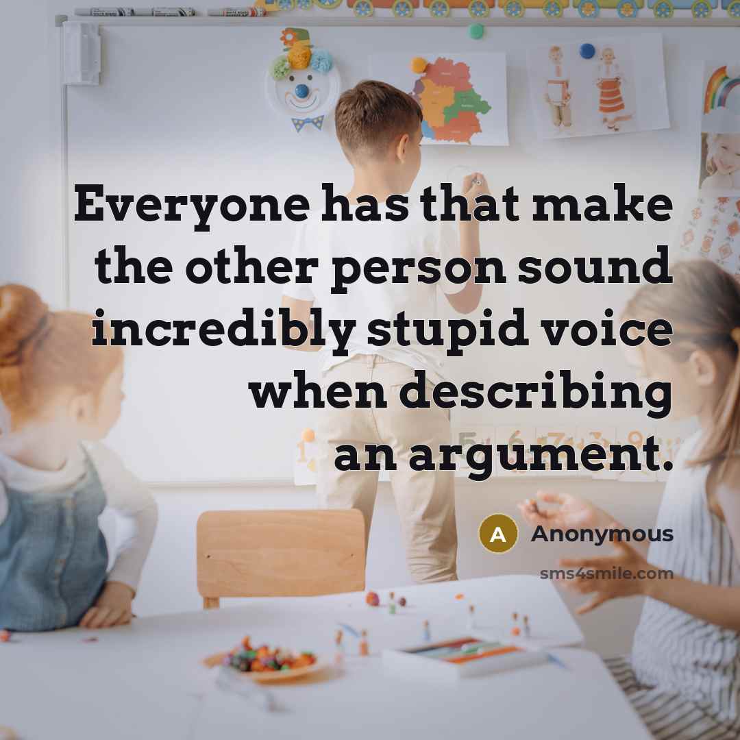 “Everyone has that make the other person sound incredibly stupid voice when describing an argument.” quote by Anonymous