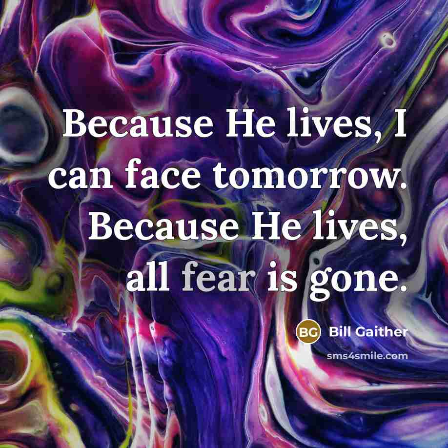 “Because He lives, I can face tomorrow. Because He lives, all fear is gone.” quote by Bill Gaither